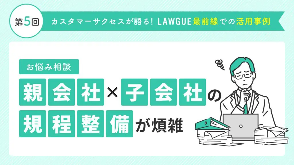 親会社と子会社で規程の整合性をとるのが大変！→効率化を実現して作業時間を1/10に削減したLAWGUE活用術とは？